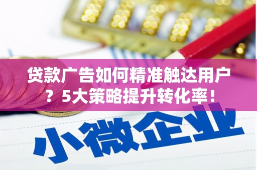 北京贷款广告如何精准触达用户？5大策略提升转化率！