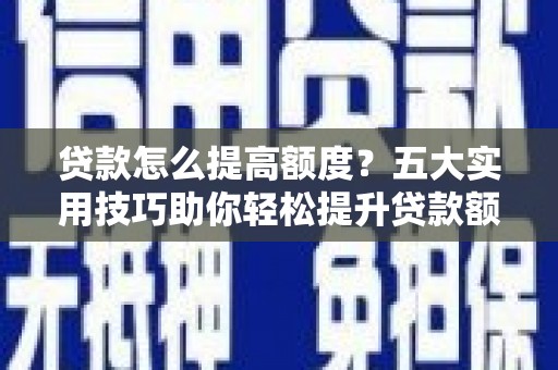 北京贷款怎么提高额度？五大实用技巧助你轻松提升贷款额度