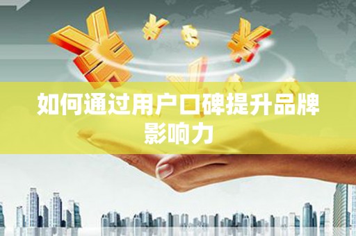 北京如何通过用户口碑提升品牌影响力