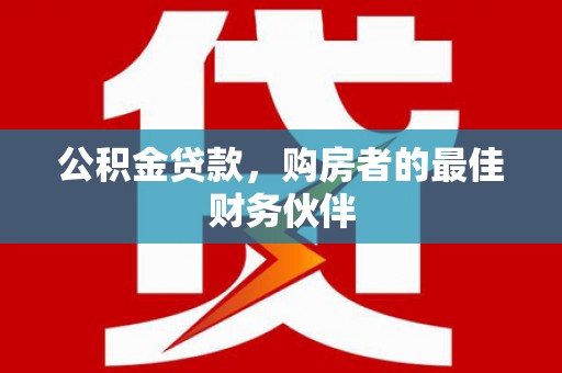 北京公积金贷款，购房者的最佳财务伙伴