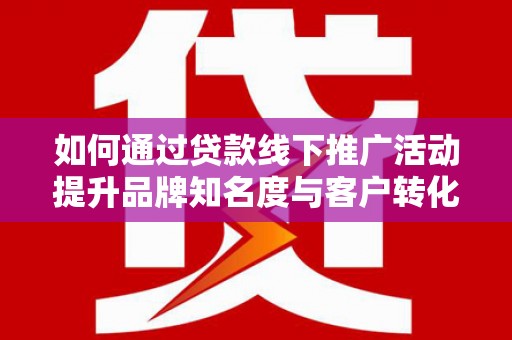 北京如何通过贷款线下推广活动提升品牌知名度与客户转化率