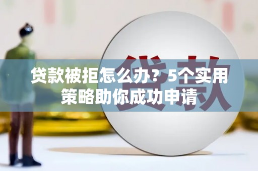 北京贷款被拒怎么办？5个实用策略助你成功申请