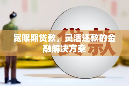 北京宽限期贷款，灵活还款的金融解决方案