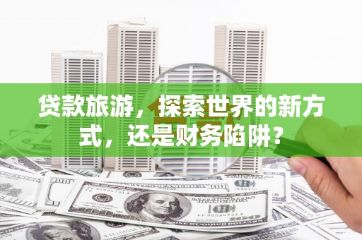 北京贷款旅游，探索世界的新方式，还是财务陷阱？