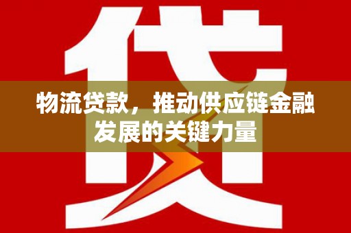 北京物流贷款，推动供应链金融发展的关键力量