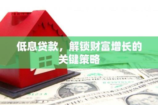 北京低息贷款，解锁财富增长的关键策略
