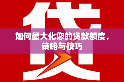 北京如何最大化您的贷款额度，策略与技巧