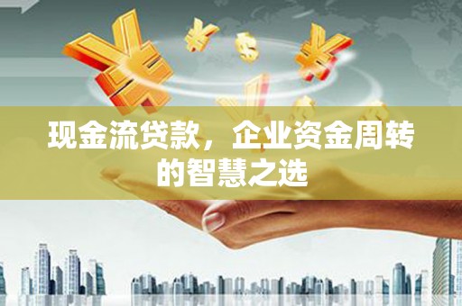 北京现金流贷款，企业资金周转的智慧之选