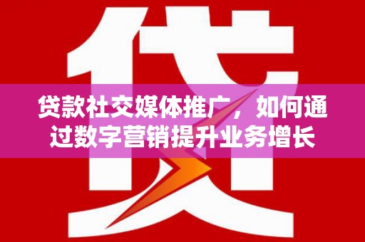 北京贷款社交媒体推广，如何通过数字营销提升业务增长