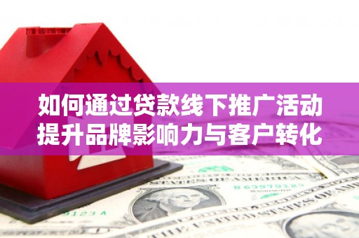 北京如何通过贷款线下推广活动提升品牌影响力与客户转化率