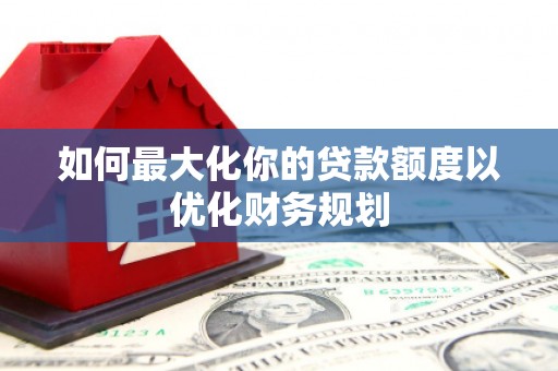 北京如何最大化你的贷款额度以优化财务规划