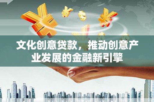 北京文化创意贷款，推动创意产业发展的金融新引擎