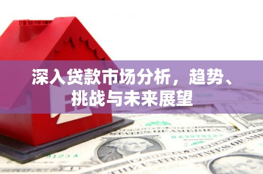 北京深入贷款市场分析，趋势、挑战与未来展望