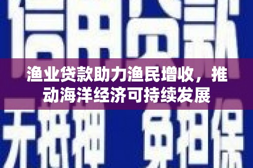 北京渔业贷款助力渔民增收，推动海洋经济可持续发展