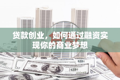 北京贷款创业，如何通过融资实现你的商业梦想