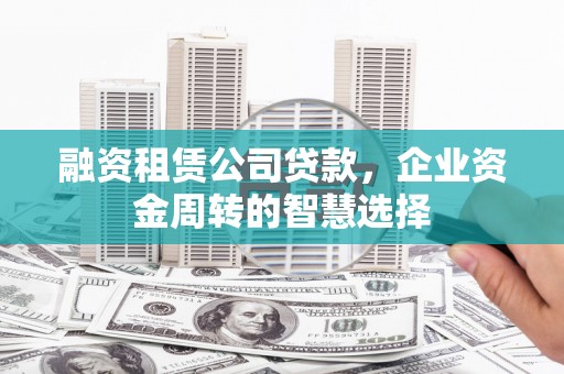 北京融资租赁公司贷款，企业资金周转的智慧选择