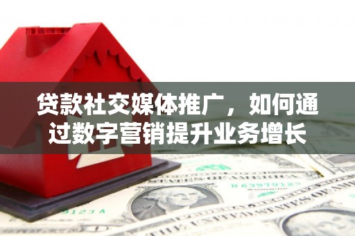 北京贷款社交媒体推广，如何通过数字营销提升业务增长