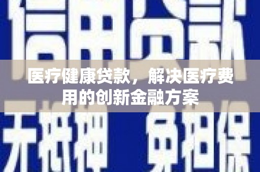 北京医疗健康贷款，解决医疗费用的创新金融方案
