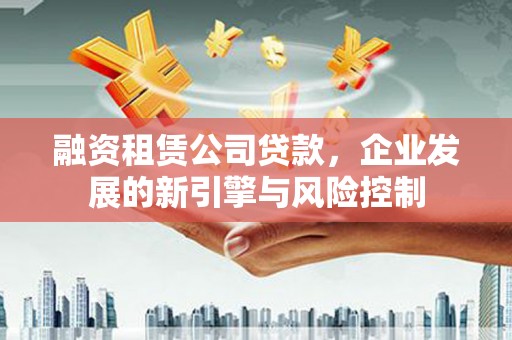 北京融资租赁公司贷款，企业发展的新引擎与风险控制