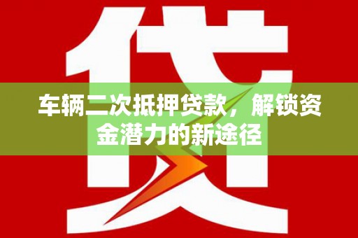 北京车辆二次抵押贷款，解锁资金潜力的新途径