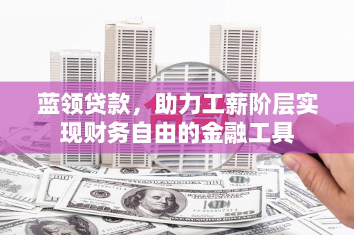 北京蓝领贷款，助力工薪阶层实现财务自由的金融工具