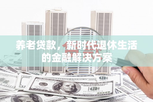 北京养老贷款，新时代退休生活的金融解决方案
