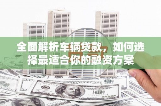 北京全面解析车辆贷款，如何选择最适合你的融资方案