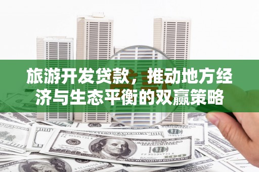 北京旅游开发贷款，推动地方经济与生态平衡的双赢策略