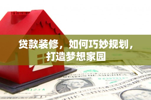 北京贷款装修，如何巧妙规划，打造梦想家园
