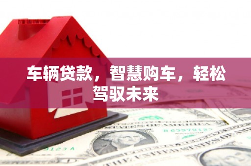 北京车辆贷款，智慧购车，轻松驾驭未来