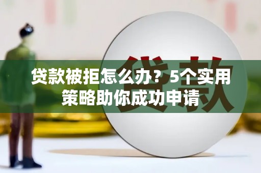 北京贷款被拒怎么办？5个实用策略助你成功申请