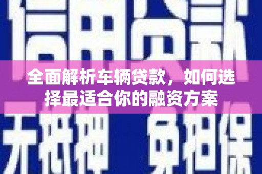 北京全面解析车辆贷款，如何选择最适合你的融资方案