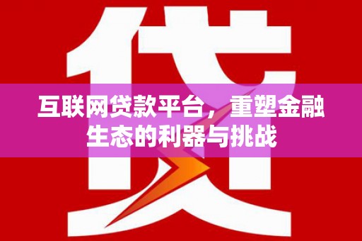 北京互联网贷款平台，重塑金融生态的利器与挑战