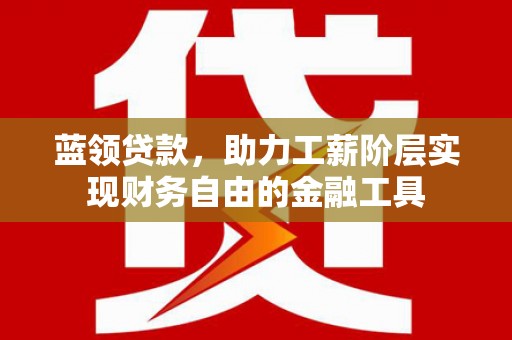 北京蓝领贷款，助力工薪阶层实现财务自由的金融工具