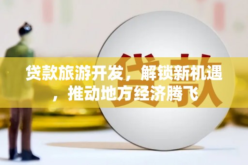 北京贷款旅游开发，解锁新机遇，推动地方经济腾飞