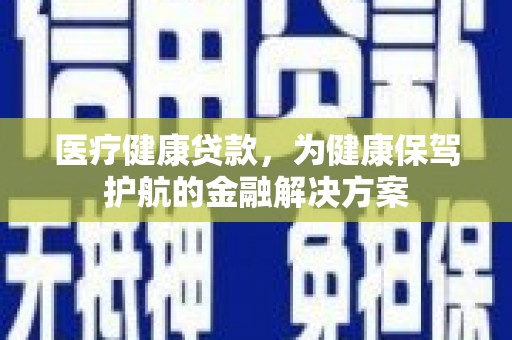 北京医疗健康贷款，为健康保驾护航的金融解决方案