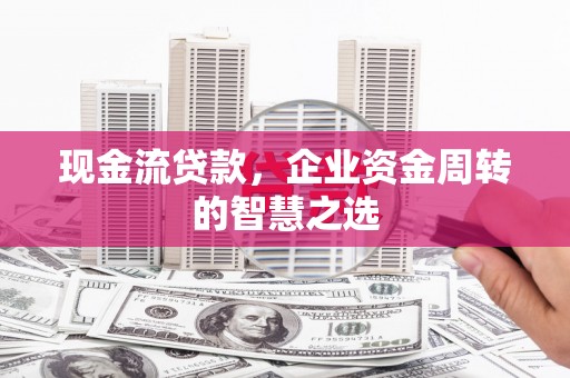 北京现金流贷款，企业资金周转的智慧之选