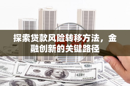 北京探索贷款风险转移方法，金融创新的关键路径