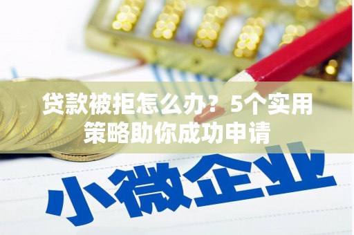 北京贷款被拒怎么办？5个实用策略助你成功申请