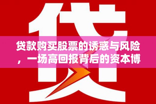 北京贷款购买股票的诱惑与风险，一场高回报背后的资本博弈