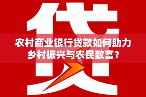 北京农村商业银行贷款如何助力乡村振兴与农民致富？