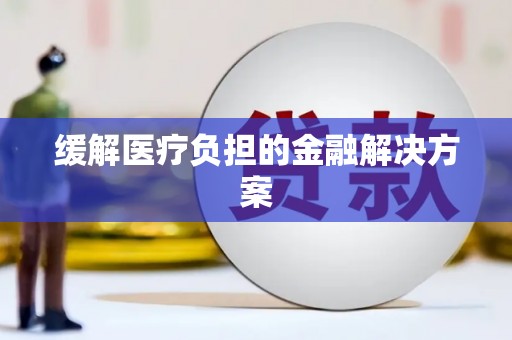 北京缓解医疗负担的金融解决方案