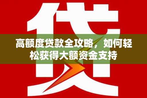 北京高额度贷款全攻略，如何轻松获得大额资金支持