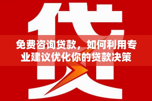 北京免费咨询贷款，如何利用专业建议优化你的贷款决策
