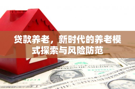 北京贷款养老，新时代的养老模式探索与风险防范