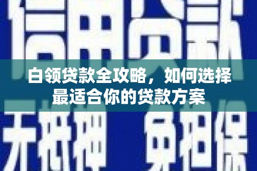 北京白领贷款全攻略，如何选择最适合你的贷款方案